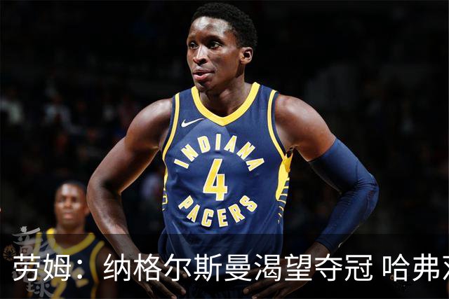 劳姆：纳格尔斯曼渴望夺冠 哈弗茨一直是我们非常重要的球员